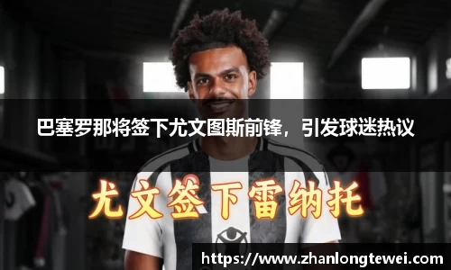 巴塞罗那将签下尤文图斯前锋，引发球迷热议
