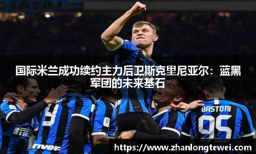 国际米兰成功续约主力后卫斯克里尼亚尔：蓝黑军团的未来基石
