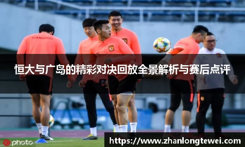 恒大与广岛的精彩对决回放全景解析与赛后点评
