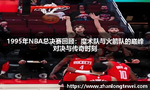 1995年NBA总决赛回顾：魔术队与火箭队的巅峰对决与传奇时刻