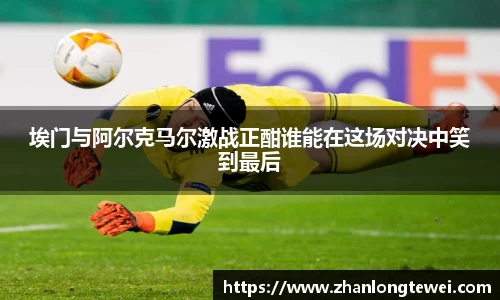 埃门与阿尔克马尔激战正酣谁能在这场对决中笑到最后