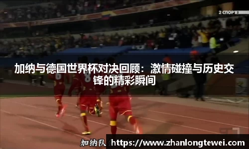 加纳与德国世界杯对决回顾：激情碰撞与历史交锋的精彩瞬间