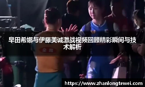 早田希娜与伊藤美诚激战视频回顾精彩瞬间与技术解析